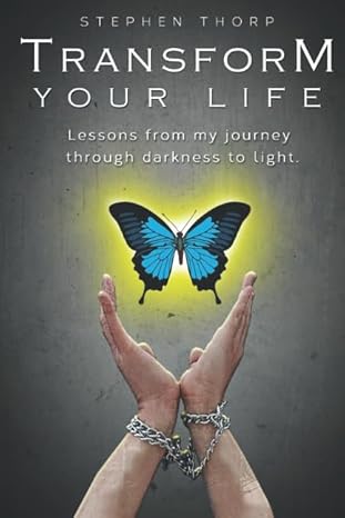 Transform Your Life: Lessons From My Journey Through Darkness To Light