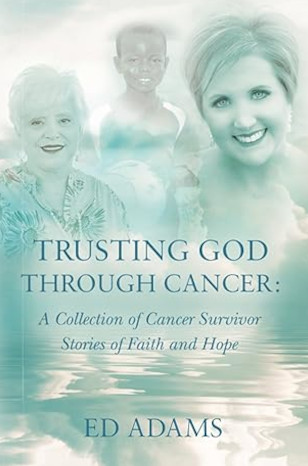 Trusting God Through Cancer: A Collection Of Cancer Survivor Stories Of Faith And Hope