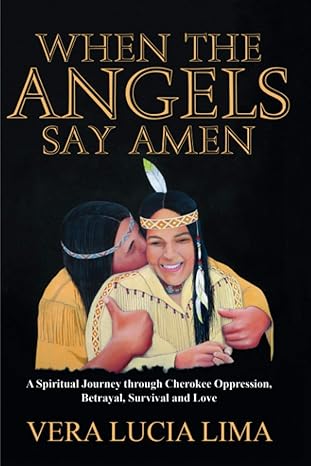 When The Angels Say Amen: A Spiritual Journey Through Cherokee Oppression, Survival And Love